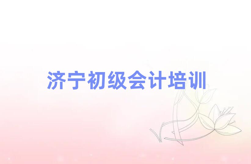 濟(jì)寧任城區(qū)初級(jí)會(huì)計(jì)培訓(xùn)榜首揭秘一覽詳細(xì)名單