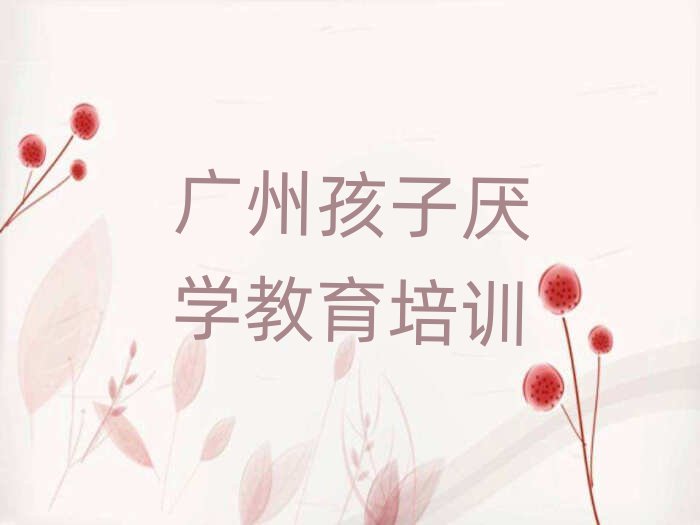 2024年廣州番禺區(qū)孩子厭學(xué)教育培訓(xùn)要多長時(shí)間名單更新匯總