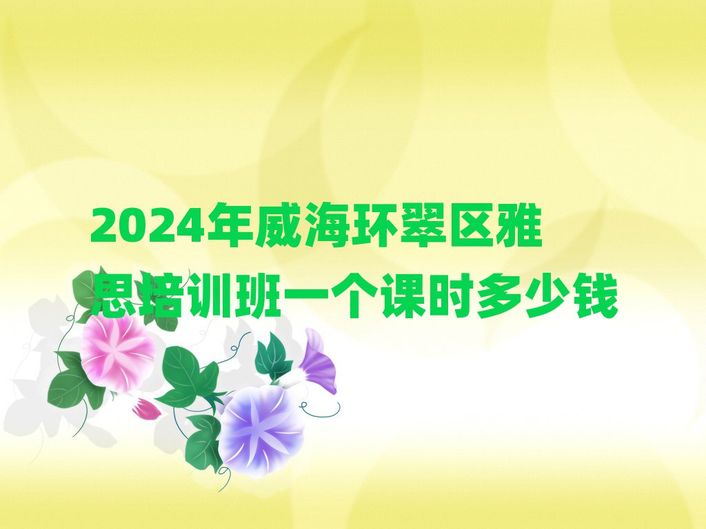 2024年威海環(huán)翠區(qū)雅思培訓(xùn)班一個(gè)課時(shí)多少錢