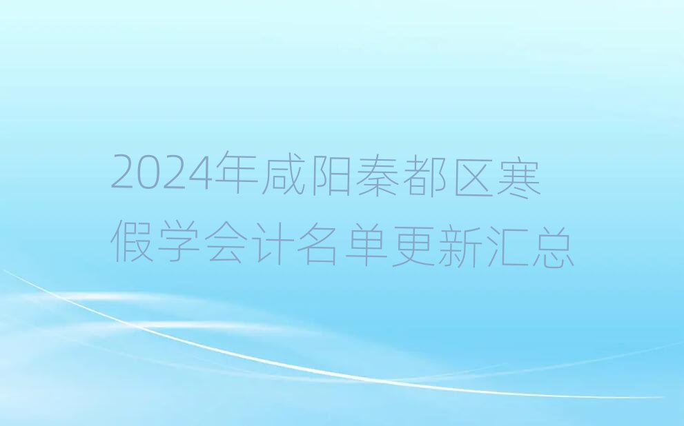 2024年咸陽秦都區(qū)寒假學會計名單更新匯總