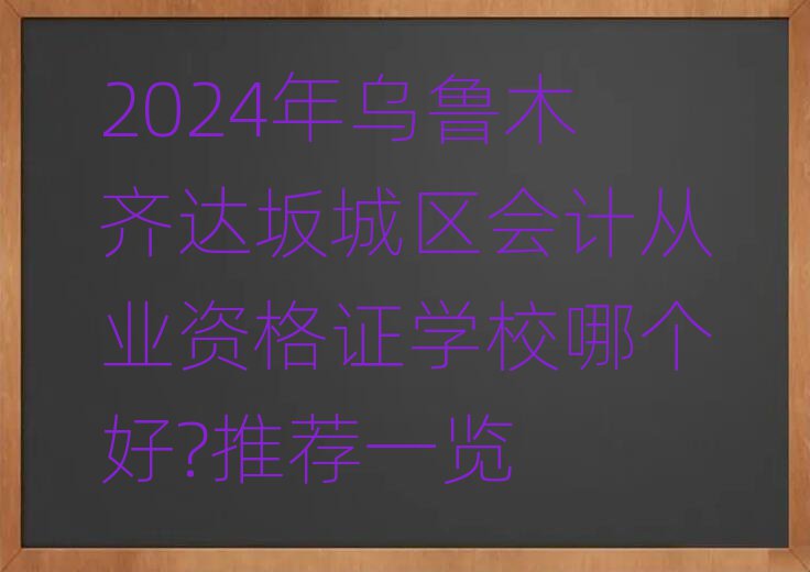 2024年烏魯木齊達(dá)坂城區(qū)會計從業(yè)資格證學(xué)校哪個好?推薦一覽