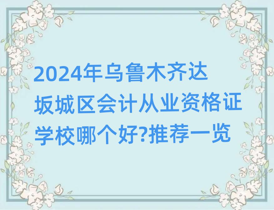 2024年烏魯木齊達(dá)坂城區(qū)會計從業(yè)資格證學(xué)校哪個好?推薦一覽