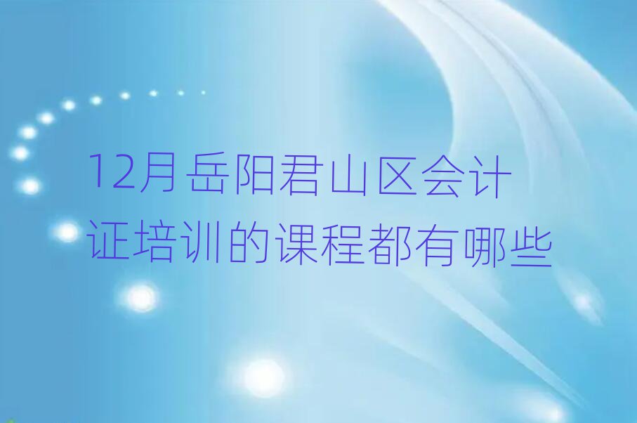 12月岳陽君山區(qū)會計(jì)證培訓(xùn)的課程都有哪些
