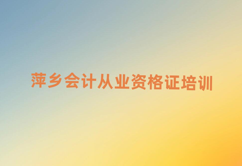2024年萍鄉(xiāng)湘東區(qū)會(huì)計(jì)從業(yè)資格證去哪學(xué)會(huì)計(jì)從業(yè)資格證培訓(xùn)中心