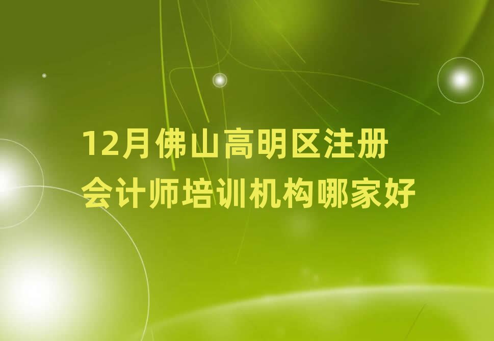 12月佛山高明區(qū)注冊(cè)會(huì)計(jì)師培訓(xùn)機(jī)構(gòu)哪家好