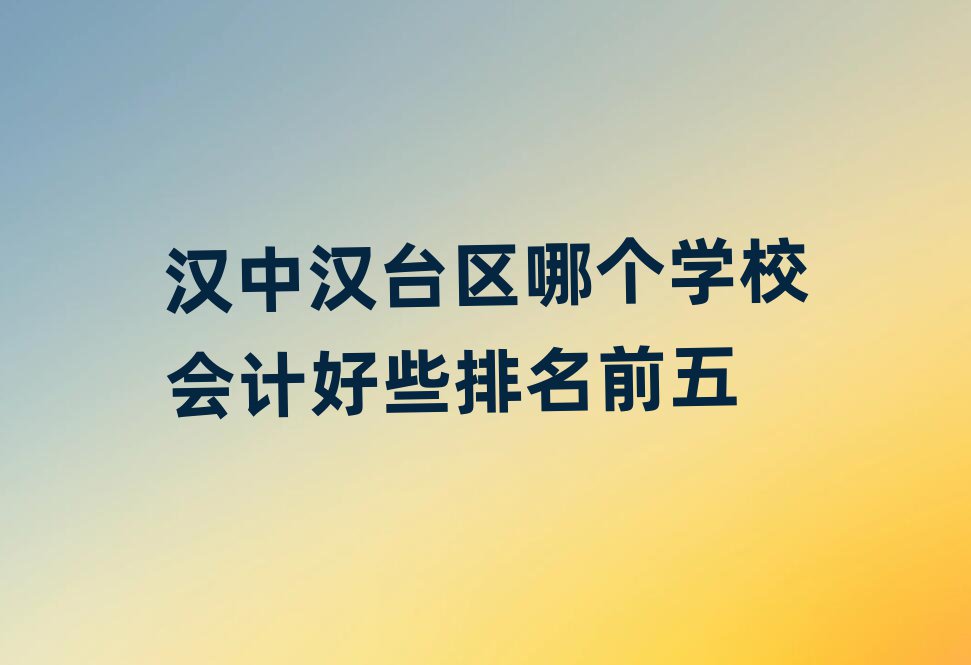 漢中漢臺(tái)區(qū)哪個(gè)學(xué)校會(huì)計(jì)好些排名前五