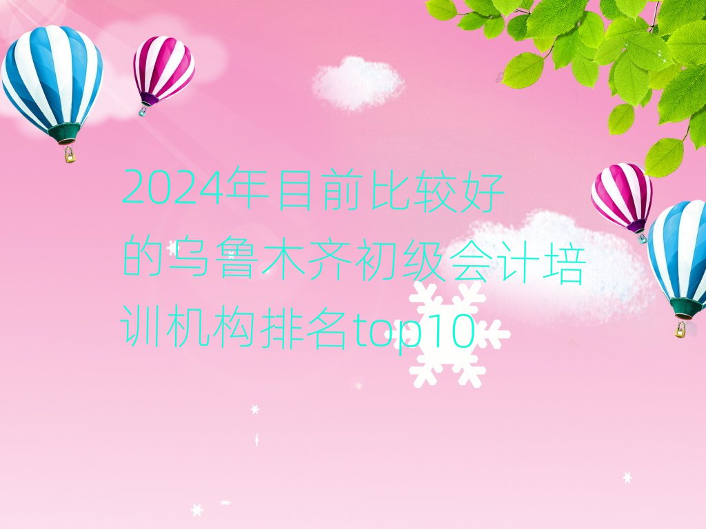 2024年目前比較好的烏魯木齊初級(jí)會(huì)計(jì)培訓(xùn)機(jī)構(gòu)排名top10