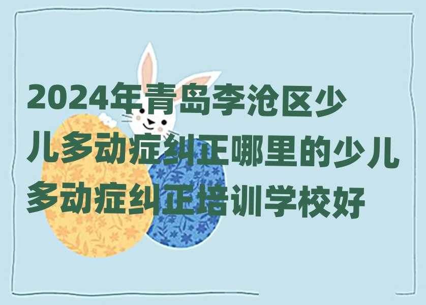 2024年青島李滄區(qū)少兒多動癥糾正哪里的少兒多動癥糾正培訓學校好