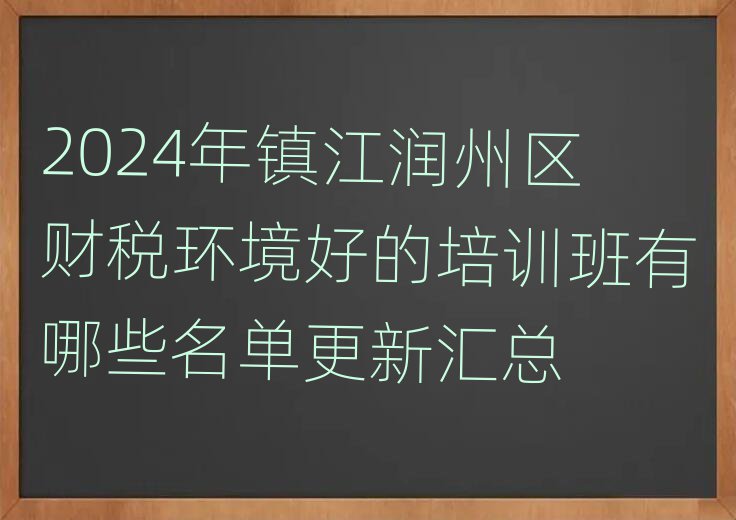 2024年鎮(zhèn)江潤(rùn)州區(qū)財(cái)稅環(huán)境好的培訓(xùn)班有哪些名單更新匯總