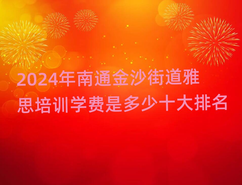2024年南通金沙街道雅思培訓(xùn)學(xué)費(fèi)是多少十大排名