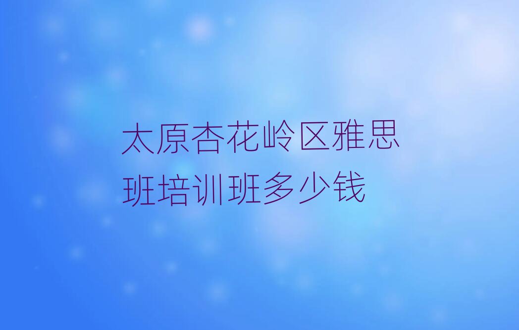 太原杏花嶺區(qū)雅思班培訓(xùn)班多少錢