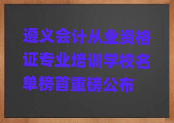 遵義會(huì)計(jì)從業(yè)資格證專業(yè)培訓(xùn)學(xué)校名單榜首重磅公布