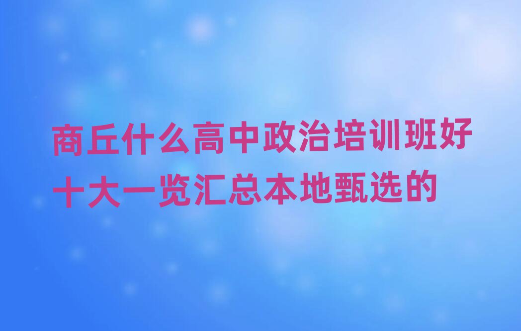 商丘什么高中政治培訓(xùn)班好十大一覽匯總本地甄選的