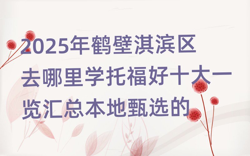 2025年鶴壁淇濱區(qū)去哪里學(xué)托福好十大一覽匯總本地甄選的
