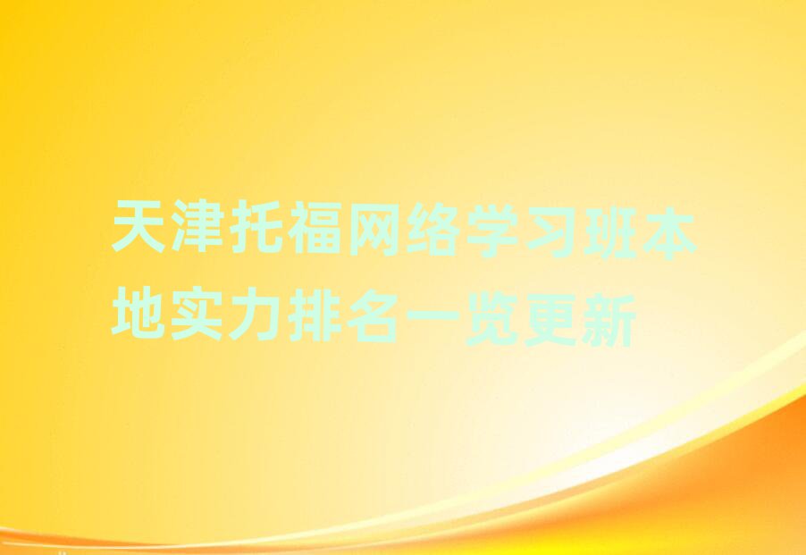 天津托福網(wǎng)絡學習班本地實力排名一覽更新