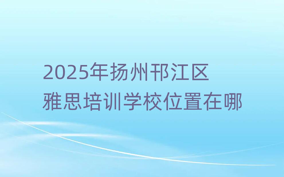 2025年揚州邗江區(qū)雅思培訓(xùn)學(xué)校位置在哪