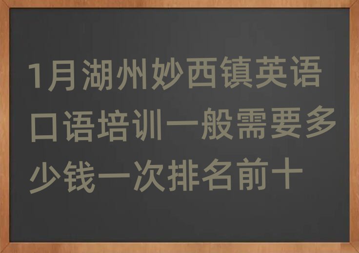 1月湖州妙西鎮(zhèn)英語(yǔ)口語(yǔ)培訓(xùn)一般需要多少錢(qián)一次排名前十