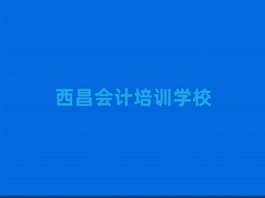 西昌正規(guī)會(huì)計(jì)培訓(xùn)學(xué)校名單更新匯總