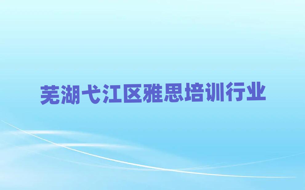 蕪湖弋江區(qū)雅思培訓(xùn)行業(yè)