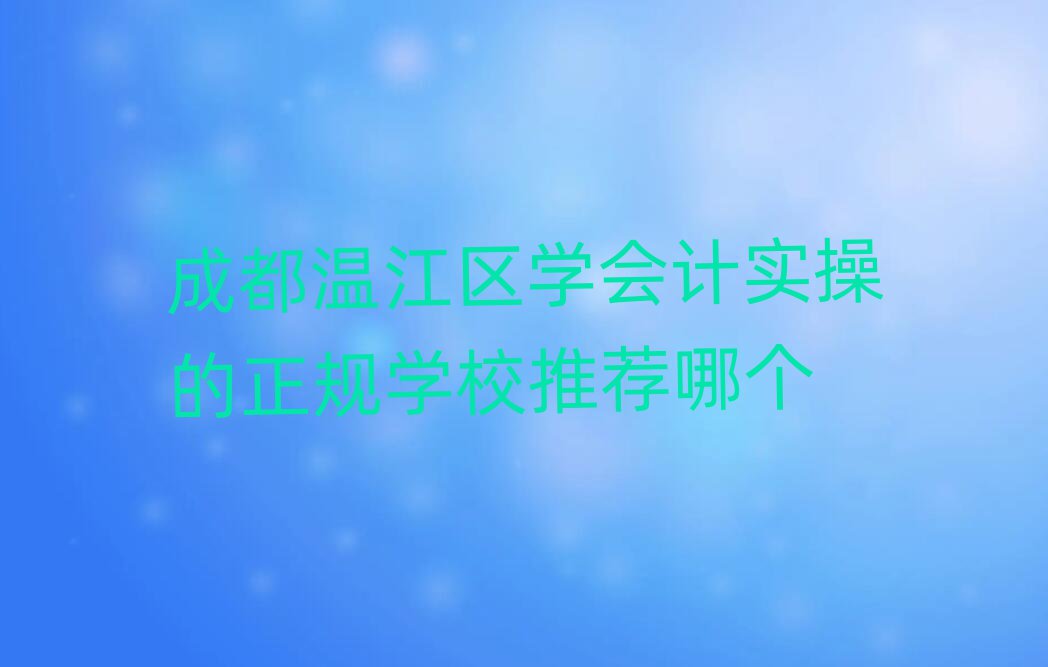 成都溫江區(qū)學(xué)會計實操的正規(guī)學(xué)校推薦哪個