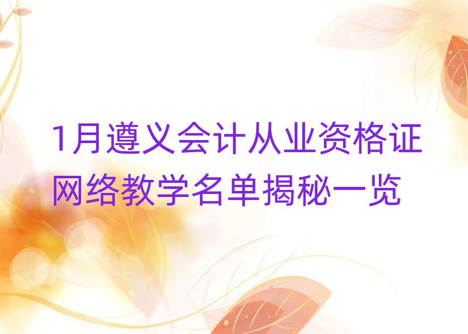 1月遵義會計從業(yè)資格證網(wǎng)絡(luò)教學(xué)名單揭秘一覽