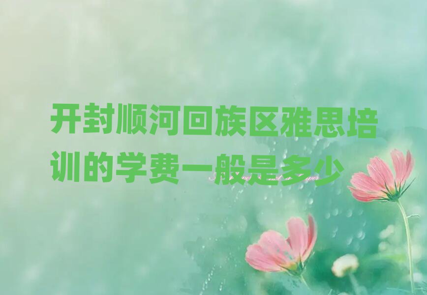 開封順河回族區(qū)雅思培訓(xùn)的學(xué)費一般是多少