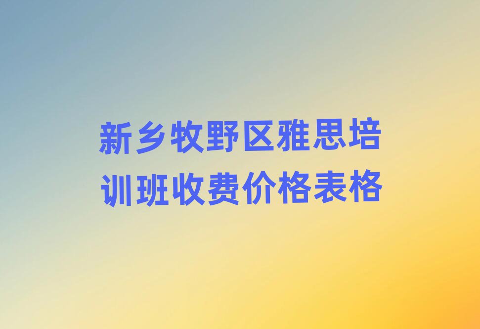 新鄉(xiāng)牧野區(qū)雅思培訓班收費價格表格