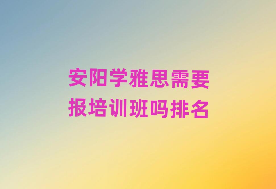 安陽(yáng)學(xué)雅思需要報(bào)培訓(xùn)班嗎排名