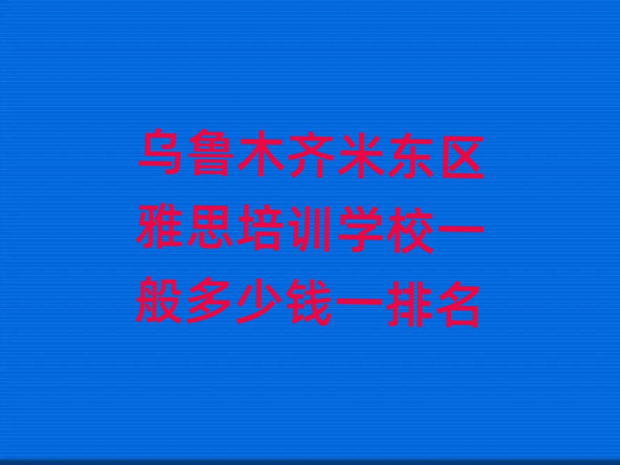 烏魯木齊米東區(qū)雅思培訓學校一般多少錢一排名