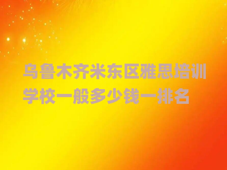 烏魯木齊米東區(qū)雅思培訓學校一般多少錢一排名