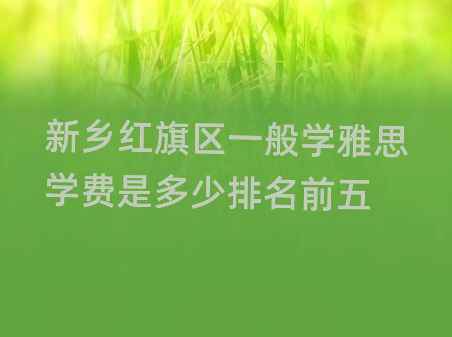 新鄉(xiāng)紅旗區(qū)一般學(xué)雅思學(xué)費(fèi)是多少排名前五