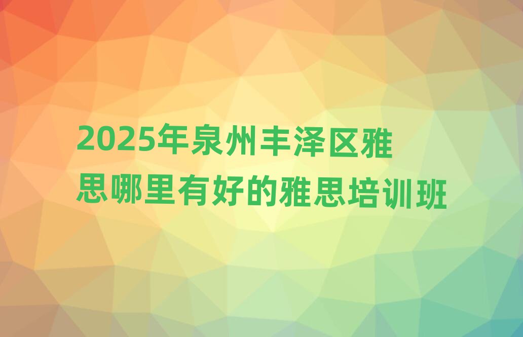 2025年泉州豐澤區(qū)雅思哪里有好的雅思培訓(xùn)班