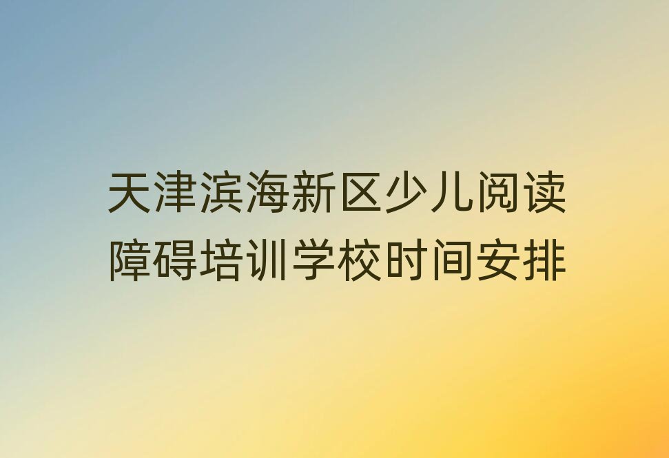 天津?yàn)I海新區(qū)少兒閱讀障礙培訓(xùn)學(xué)校時(shí)間安排