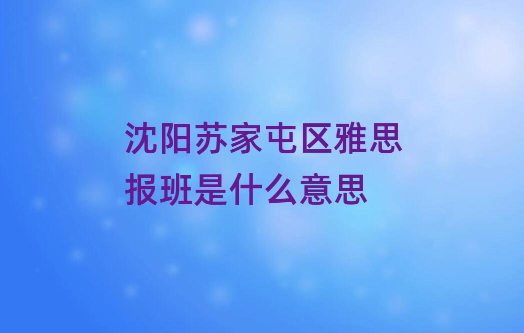 沈陽(yáng)蘇家屯區(qū)雅思報(bào)班是什么意思