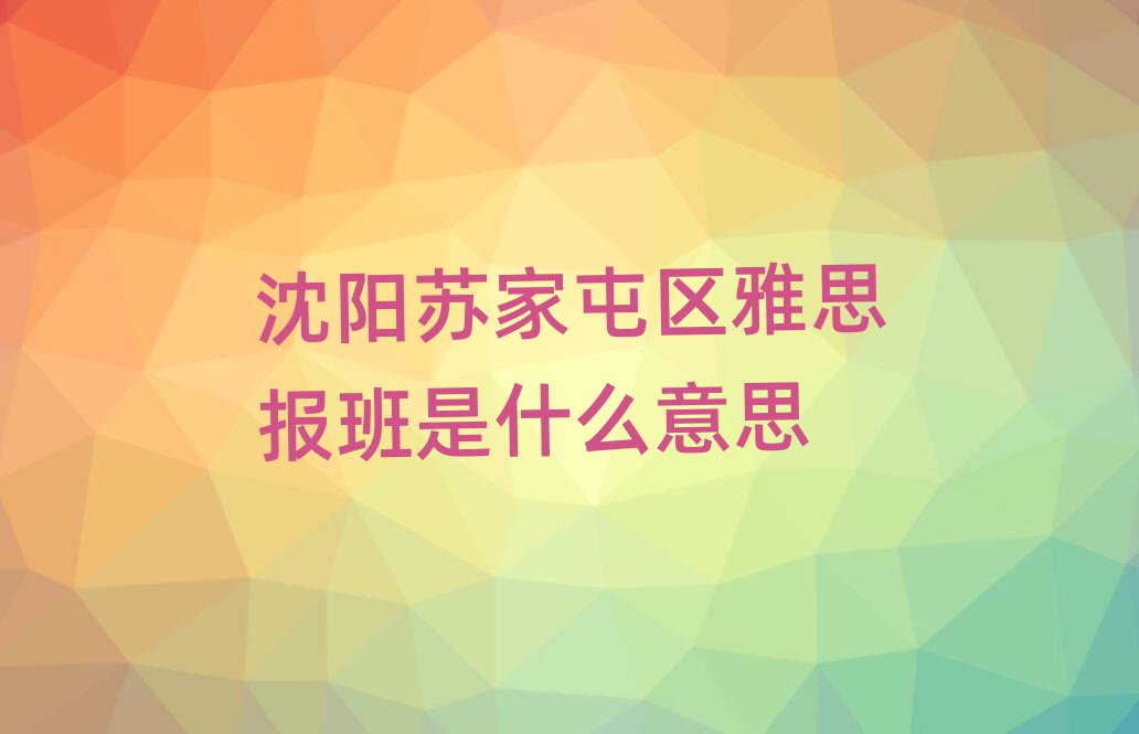 沈陽(yáng)蘇家屯區(qū)雅思報(bào)班是什么意思