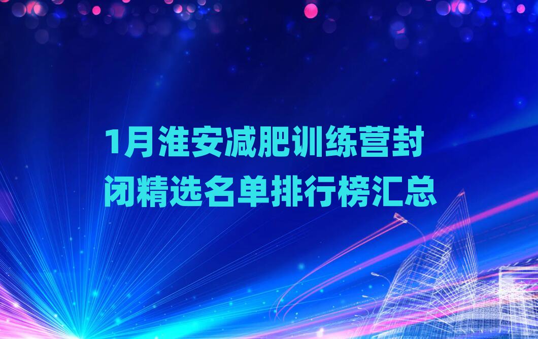 1月淮安減肥訓(xùn)練營封閉精選名單排行榜匯總