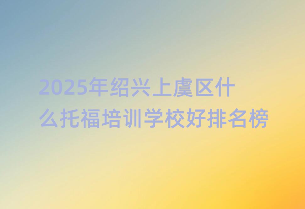 2025年紹興上虞區(qū)什么托福培訓(xùn)學(xué)校好排名榜
