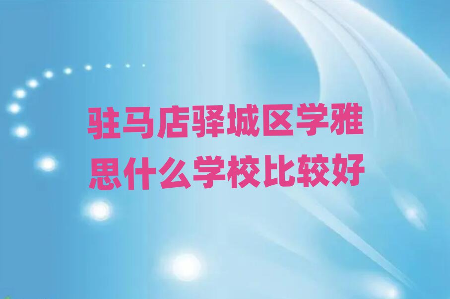 駐馬店驛城區(qū)學(xué)雅思什么學(xué)校比較好
