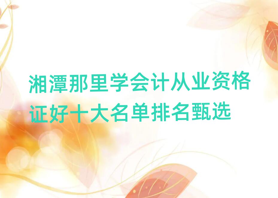湘潭那里學(xué)會(huì)計(jì)從業(yè)資格證好十大名單排名甄選