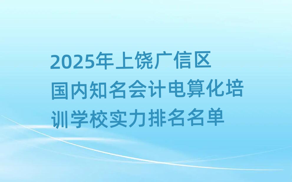 2025年上饒廣信區(qū)國內知名會計電算化培訓學校實力排名名單