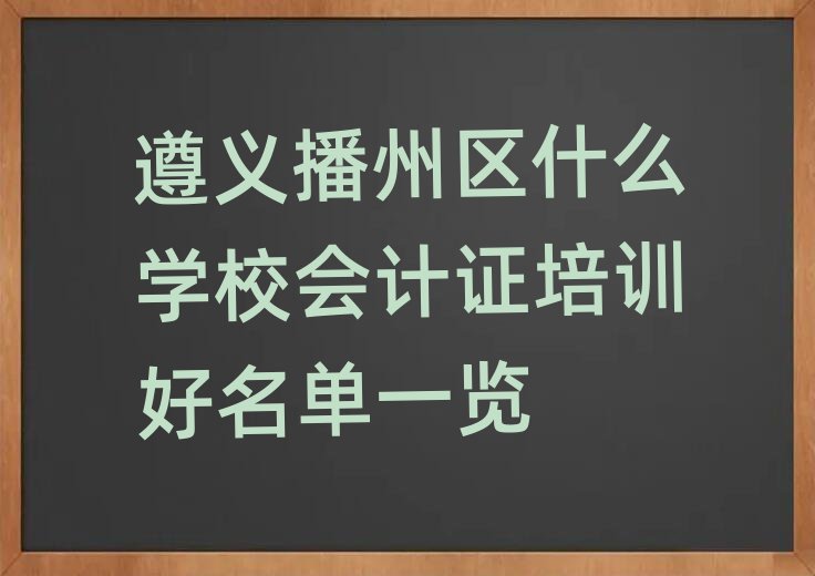 遵義播州區(qū)什么學(xué)校會計證培訓(xùn)好名單一覽