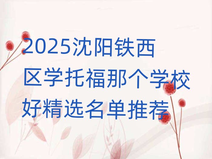 2025沈陽(yáng)鐵西區(qū)學(xué)托福那個(gè)學(xué)校好精選名單推薦