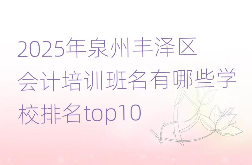 2025年泉州豐澤區(qū)會(huì)計(jì)培訓(xùn)班名有哪些學(xué)校排名top10