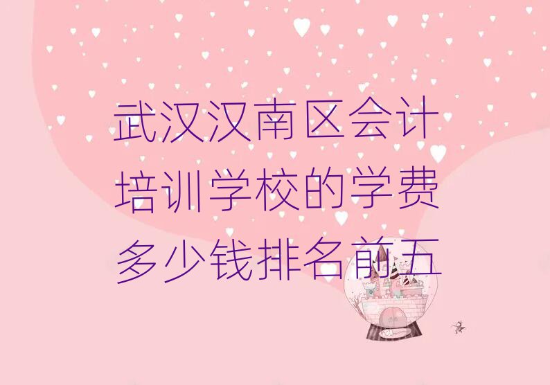 武漢漢南區(qū)會(huì)計(jì)培訓(xùn)學(xué)校的學(xué)費(fèi)多少錢排名前五