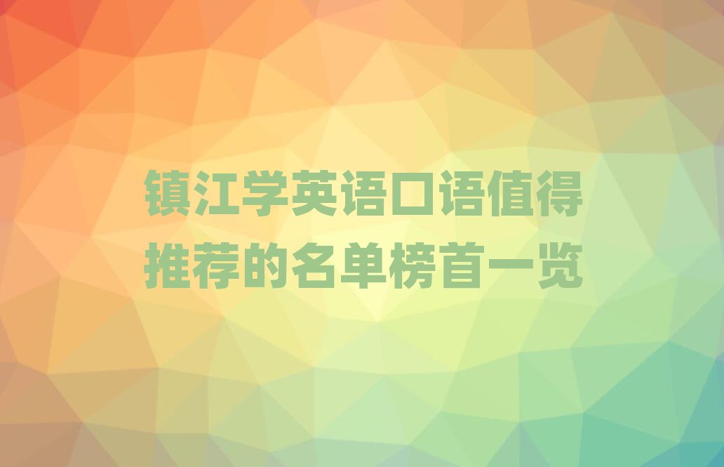 鎮(zhèn)江學(xué)英語口語值得推薦的名單榜首一覽