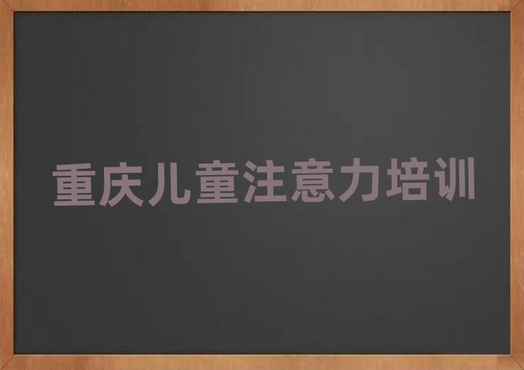 重慶孩子注意力訓(xùn)練培訓(xùn)機(jī)構(gòu)哪家好名單更新匯總
