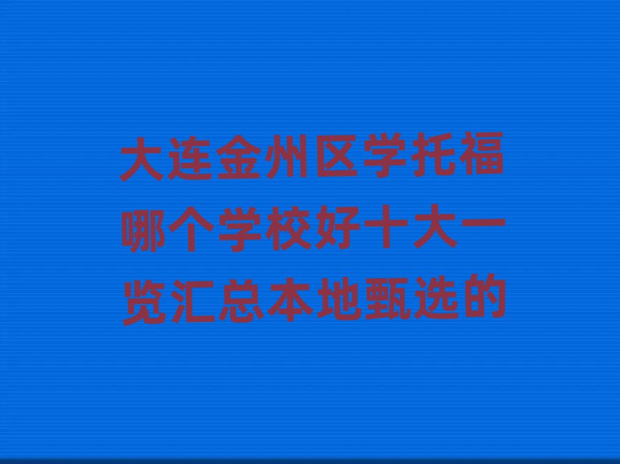 大連金州區(qū)學(xué)托福哪個(gè)學(xué)校好十大一覽匯總本地甄選的