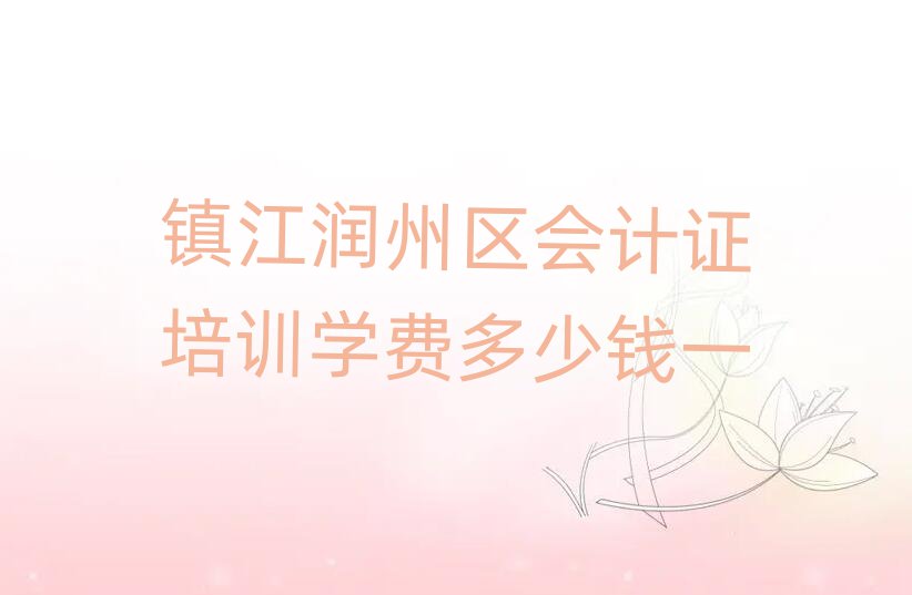 鎮(zhèn)江潤(rùn)州區(qū)會(huì)計(jì)證培訓(xùn)學(xué)費(fèi)多少錢一