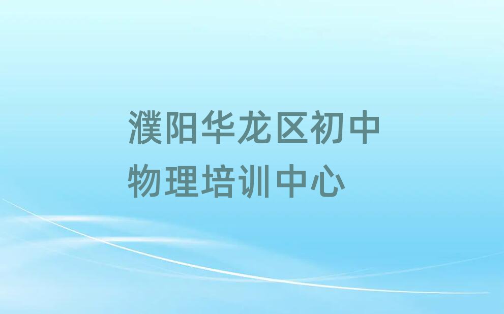 濮陽華龍區(qū)好的初中物理培訓(xùn)學(xué)校名單榜首一覽