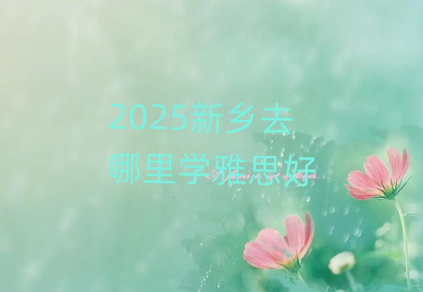 2025新鄉(xiāng)去哪里學(xué)雅思好